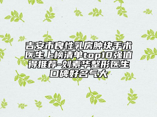 吉安市良性乳房腫塊手術(shù)醫(yī)生上榜清單top10強(qiáng)值得推薦-劉素華整形醫(yī)生口碑好名氣大