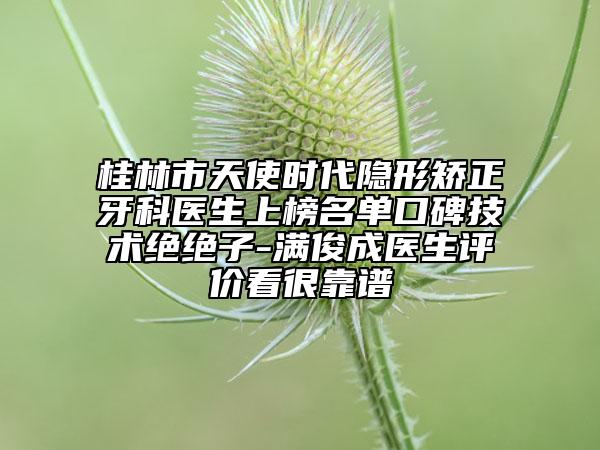 桂林市天使時(shí)代隱形矯正牙科醫(yī)生上榜名單口碑技術(shù)絕絕子-滿俊成醫(yī)生評(píng)價(jià)看很靠譜