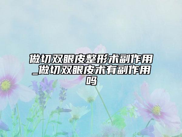 做切雙眼皮整形術副作用_做切雙眼皮術有副作用嗎