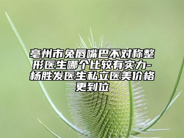 亳州市兔唇嘴巴不對稱整形醫(yī)生哪個比較有實力-楊勝發(fā)醫(yī)生私立醫(yī)美價格更到位