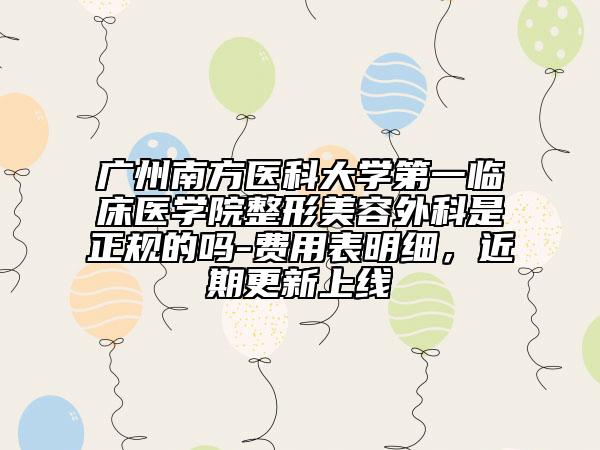 廣州南方醫(yī)科大學(xué)第一臨床醫(yī)學(xué)院整形美容外科是正規(guī)的嗎-費用表明細，近期更新上線