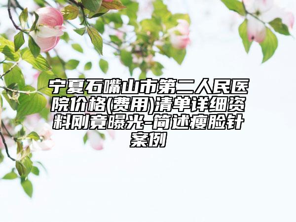 寧夏石嘴山市第二人民醫(yī)院價(jià)格(費(fèi)用)清單詳細(xì)資料剛竟曝光-簡(jiǎn)述瘦臉針案例