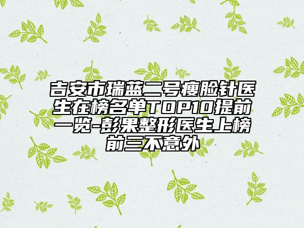 吉安市瑞藍(lán)二號(hào)瘦臉針醫(yī)生在榜名單TOP10提前一覽-彭果整形醫(yī)生上榜前三不意外