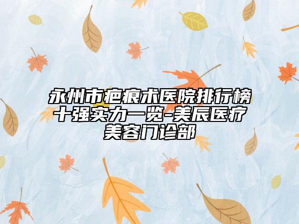 永州市疤痕術醫(yī)院排行榜十強實力一覽-美辰醫(yī)療美容門診部