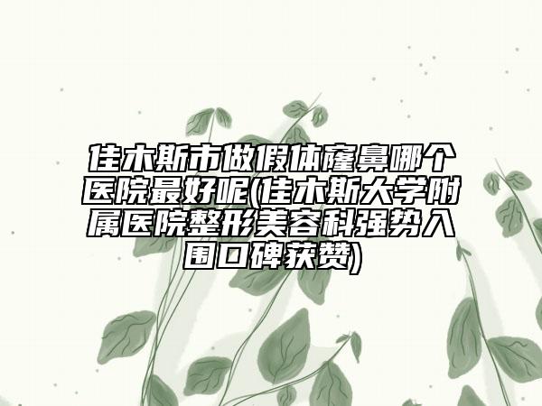 佳木斯市做假體窿鼻哪個醫(yī)院最好呢(佳木斯大學(xué)附屬醫(yī)院整形美容科強勢入圍口碑獲贊)