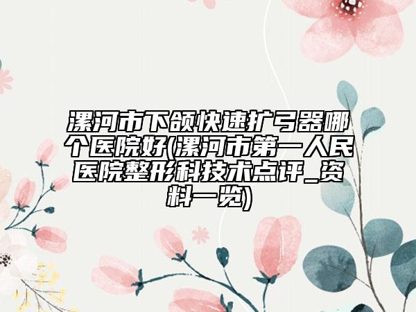 漯河市下頜快速擴弓器哪個醫(yī)院好(漯河市第一人民醫(yī)院整形科技術點評_資料一覽)