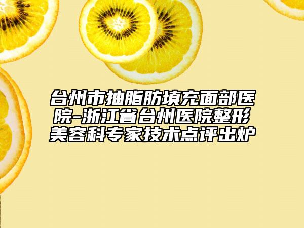 臺州市抽脂肪填充面部醫(yī)院-浙江省臺州醫(yī)院整形美容科專家技術點評出爐