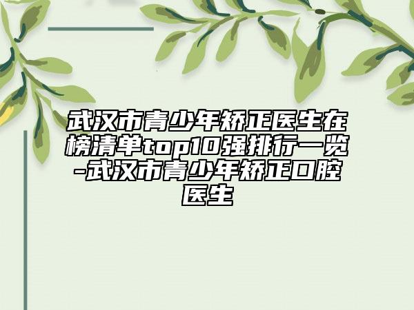 武漢市青少年矯正醫(yī)生在榜清單top10強(qiáng)排行一覽-武漢市青少年矯正口腔醫(yī)生