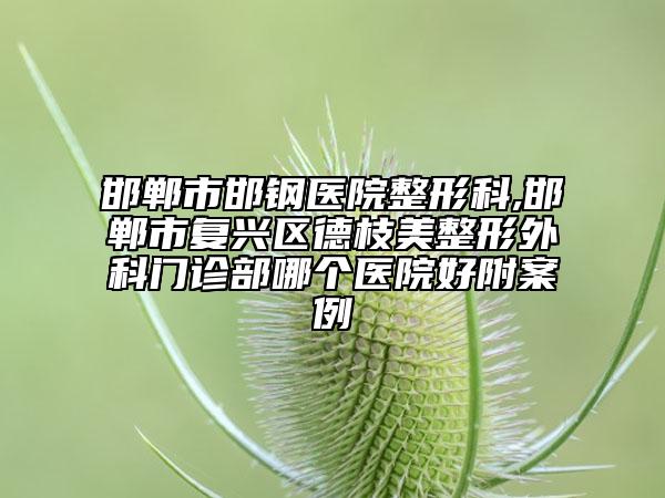 邯鄲市邯鋼醫(yī)院整形科,邯鄲市復(fù)興區(qū)德枝美整形外科門(mén)診部哪個(gè)醫(yī)院好附案例