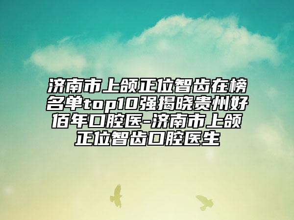 濟(jì)南市上頜正位智齒在榜名單top10強(qiáng)揭曉貴州好佰年口腔醫(yī)-濟(jì)南市上頜正位智齒口腔醫(yī)生