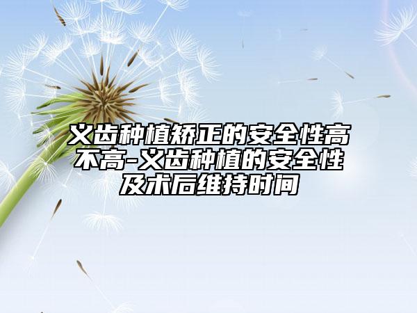 義齒種植矯正的安全性高不高-義齒種植的安全性及術(shù)后維持時間