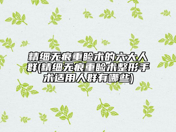 精細無痕重瞼術(shù)的六大人群(精細無痕重瞼術(shù)整形手術(shù)適用人群有哪些)