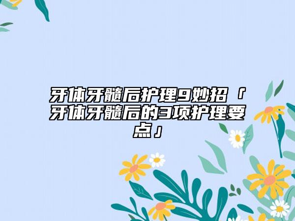 牙體牙髓后護(hù)理9妙招「牙體牙髓后的3項(xiàng)護(hù)理要點(diǎn)」