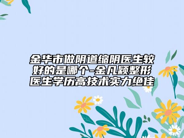 金華市做陰道縮陰醫(yī)生較好的是哪個-金凡穎整形醫(yī)生學歷高技術(shù)實力絕佳