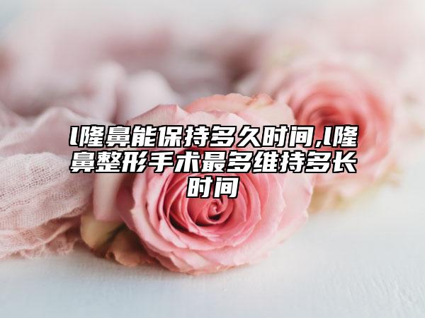 l隆鼻能保持多久時(shí)間,l隆鼻整形手術(shù)最多維持多長(zhǎng)時(shí)間