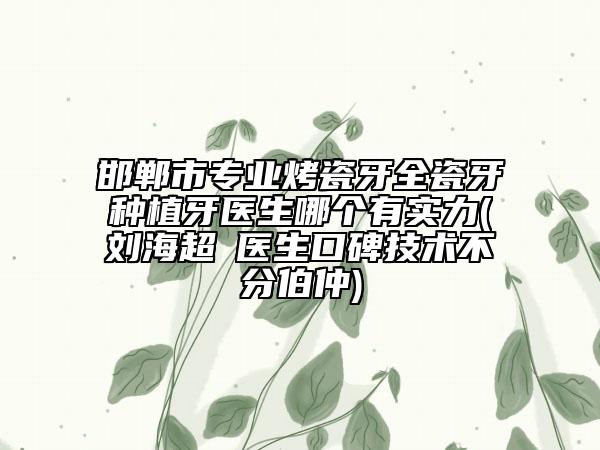 邯鄲市專業(yè)烤瓷牙全瓷牙種植牙醫(yī)生哪個有實力(劉海超?醫(yī)生口碑技術(shù)不分伯仲)