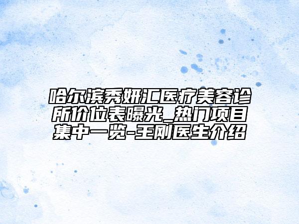 哈爾濱秀妍匯醫(yī)療美容診所價(jià)位表曝光_熱門項(xiàng)目集中一覽-王剛醫(yī)生介紹