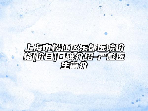 上海市松江區(qū)樂(lè)都醫(yī)院價(jià)格(價(jià)目)口碑介紹-嚴(yán)彪醫(yī)生簡(jiǎn)介