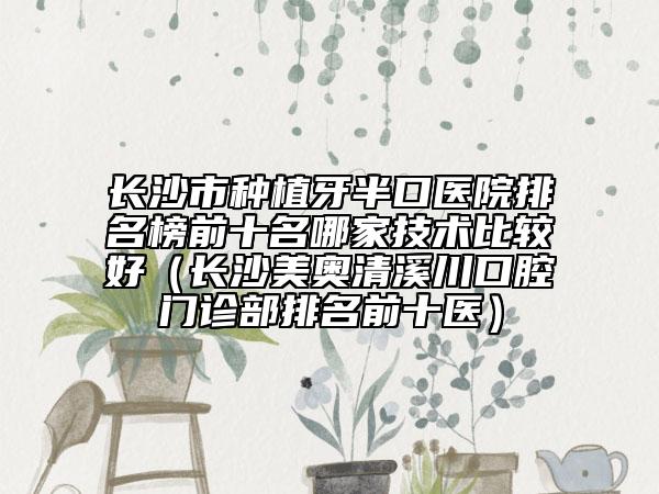 長沙市種植牙半口醫(yī)院排名榜前十名哪家技術(shù)比較好（長沙美奧清溪川口腔門診部排名前十醫(yī)）