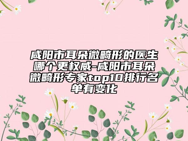 咸陽市耳朵微畸形的醫(yī)生哪個更權威-咸陽市耳朵微畸形專家top10排行名單有變化