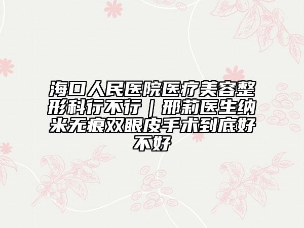 ?？谌嗣襻t(yī)院醫(yī)療美容整形科行不行｜邢莉醫(yī)生納米無痕雙眼皮手術(shù)到底好不好