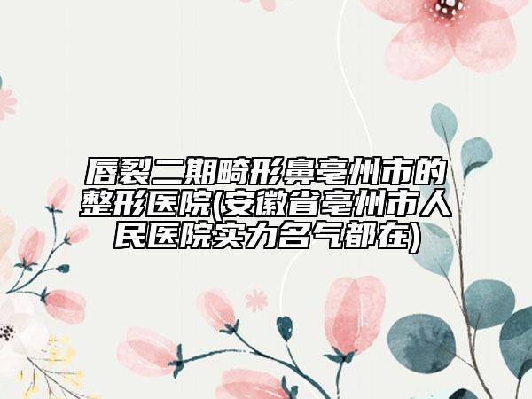 唇裂二期畸形鼻亳州市的整形醫(yī)院(安徽省亳州市人民醫(yī)院實力名氣都在)