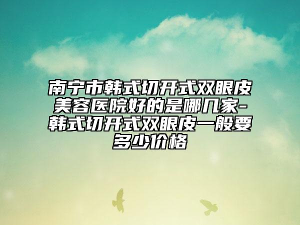 南寧市韓式切開(kāi)式雙眼皮美容醫(yī)院好的是哪幾家-韓式切開(kāi)式雙眼皮一般要多少價(jià)格