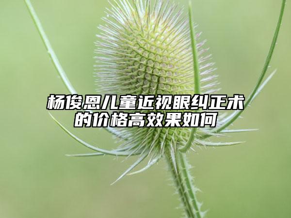 楊俊恩兒童近視眼糾正術(shù)的價(jià)格高效果如何