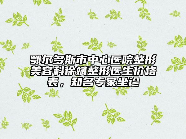 鄂爾多斯市中心醫(yī)院整形美容科徐斌整形醫(yī)生價格表，知名專家坐診