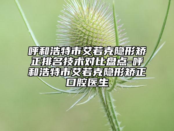 呼和浩特市艾若克隱形矯正排名技術(shù)對比盤點(diǎn)-呼和浩特市艾若克隱形矯正口腔醫(yī)生