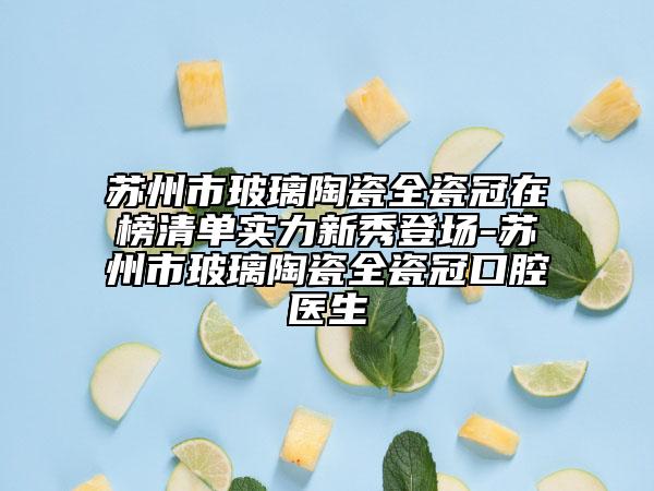 蘇州市玻璃陶瓷全瓷冠在榜清單實(shí)力新秀登場(chǎng)-蘇州市玻璃陶瓷全瓷冠口腔醫(yī)生