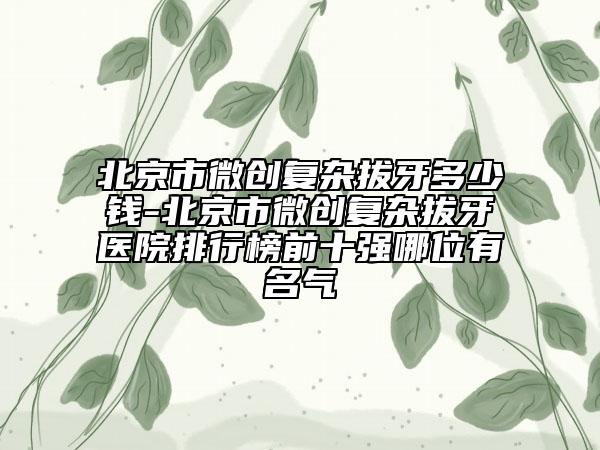 北京市微創(chuàng)復(fù)雜拔牙多少錢-北京市微創(chuàng)復(fù)雜拔牙醫(yī)院排行榜前十強(qiáng)哪位有名氣
