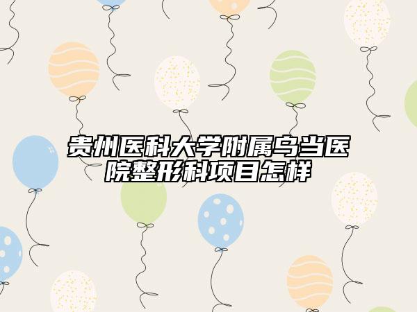 貴州醫(yī)科大學附屬烏當醫(yī)院整形科項目怎樣