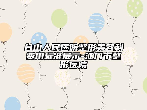 臺山人民醫(yī)院整形美容科費(fèi)用標(biāo)準(zhǔn)展示-江門市整形醫(yī)院