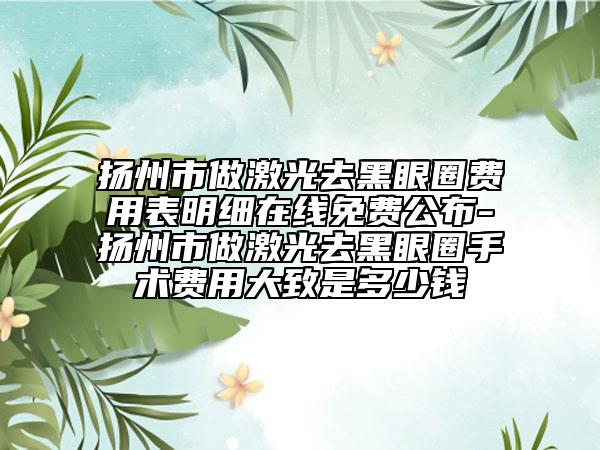 揚(yáng)州市做激光去黑眼圈費(fèi)用表明細(xì)在線免費(fèi)公布-揚(yáng)州市做激光去黑眼圈手術(shù)費(fèi)用大致是多少錢