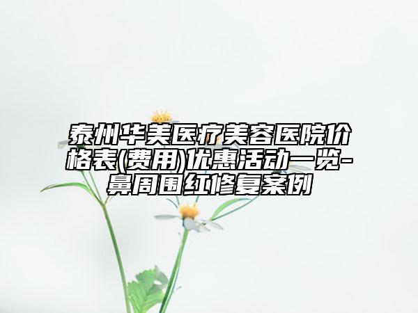 泰州華美醫(yī)療美容醫(yī)院價(jià)格表(費(fèi)用)優(yōu)惠活動(dòng)一覽-鼻周?chē)t修復(fù)案例