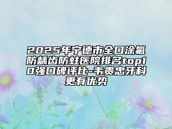2025年寧德市全口涂氟防齲齒防蛀醫(yī)院排名top10強口碑評比-韋貴忠牙科更有優(yōu)勢