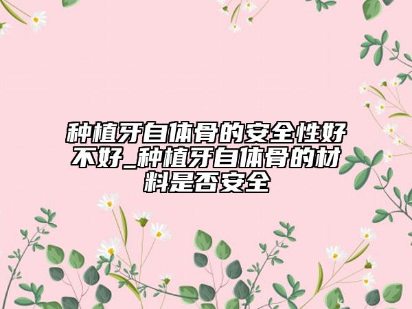 種植牙自體骨的安全性好不好_種植牙自體骨的材料是否安全