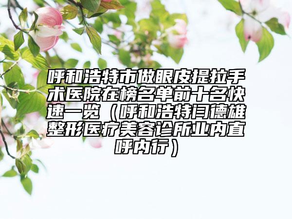 呼和浩特市做眼皮提拉手術醫(yī)院在榜名單前十名快速一覽（呼和浩特閆德雄整形醫(yī)療美容診所業(yè)內直呼內行）
