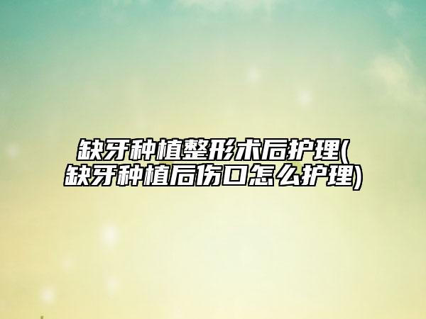 缺牙種植整形術(shù)后護理(缺牙種植后傷口怎么護理)