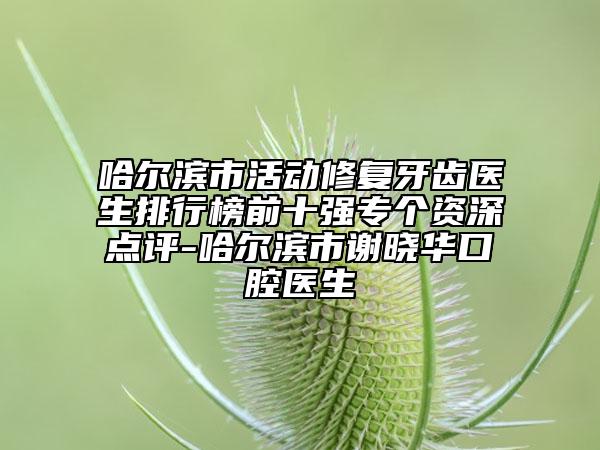 哈爾濱市活動(dòng)修復(fù)牙齒醫(yī)生排行榜前十強(qiáng)專個(gè)資深點(diǎn)評-哈爾濱市謝曉華口腔醫(yī)生