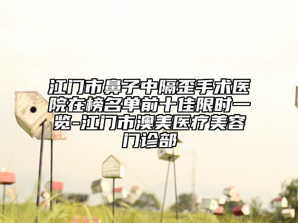 江門市鼻子中隔歪手術(shù)醫(yī)院在榜名單前十佳限時一覽-江門市澳美醫(yī)療美容門診部