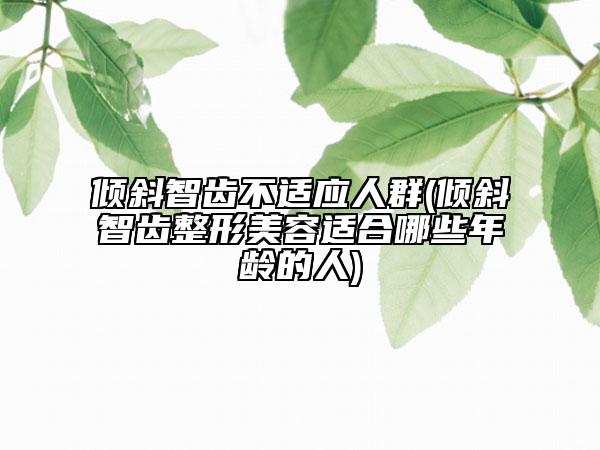 傾斜智齒不適應(yīng)人群(傾斜智齒整形美容適合哪些年齡的人)