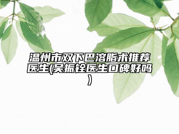 溫州市雙下巴溶脂術推薦醫(yī)生(吳振銓醫(yī)生口碑好嗎)