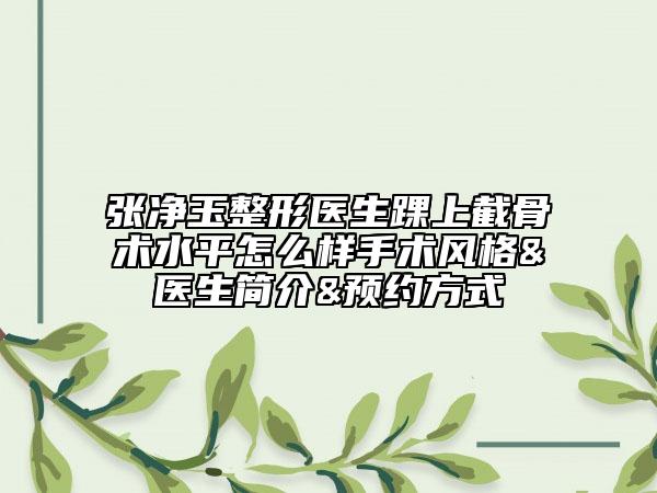 張凈玉整形醫(yī)生踝上截骨術(shù)水平怎么樣手術(shù)風(fēng)格&醫(yī)生簡介&預(yù)約方式