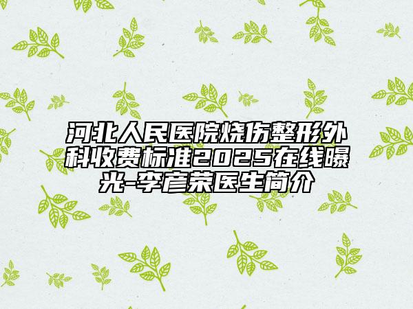 河北人民醫(yī)院燒傷整形外科收費(fèi)標(biāo)準(zhǔn)2025在線曝光-李彥榮醫(yī)生簡(jiǎn)介