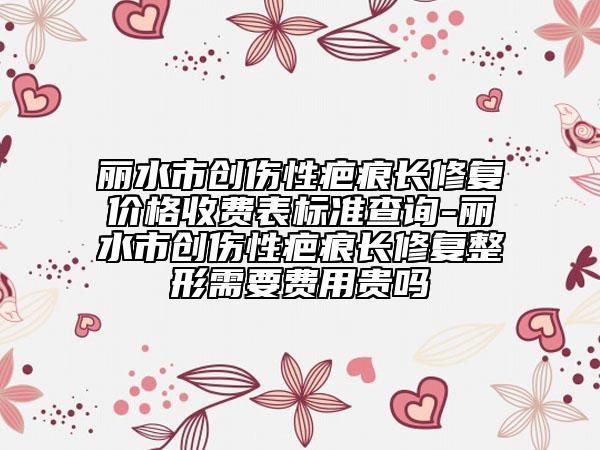 麗水市創(chuàng)傷性疤痕長修復(fù)價格收費表標(biāo)準(zhǔn)查詢-麗水市創(chuàng)傷性疤痕長修復(fù)整形需要費用貴嗎