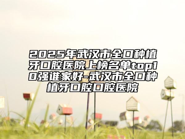 2025年武漢市全口種植牙口腔醫(yī)院上榜名單top10強(qiáng)誰家好-武漢市全口種植牙口腔口腔醫(yī)院