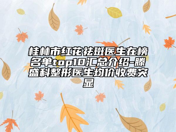 桂林市紅花祛斑醫(yī)生在榜名單top10匯總介紹-滕盛科整形醫(yī)生均價(jià)收費(fèi)突顯