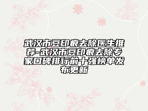 武漢市豆印痕去除醫(yī)生推薦-武漢市豆印痕去除專家口碑排行前十強(qiáng)榜單發(fā)布更新